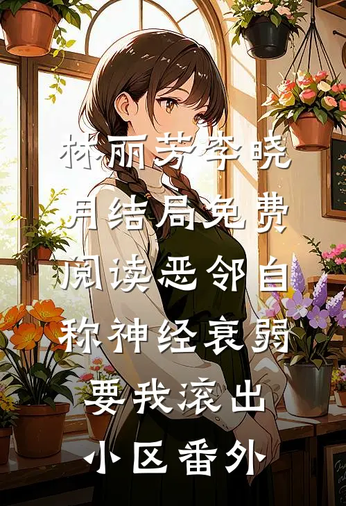 林丽芳李晓月结局免费阅读恶邻自称神经衰弱，要我滚出小区番外