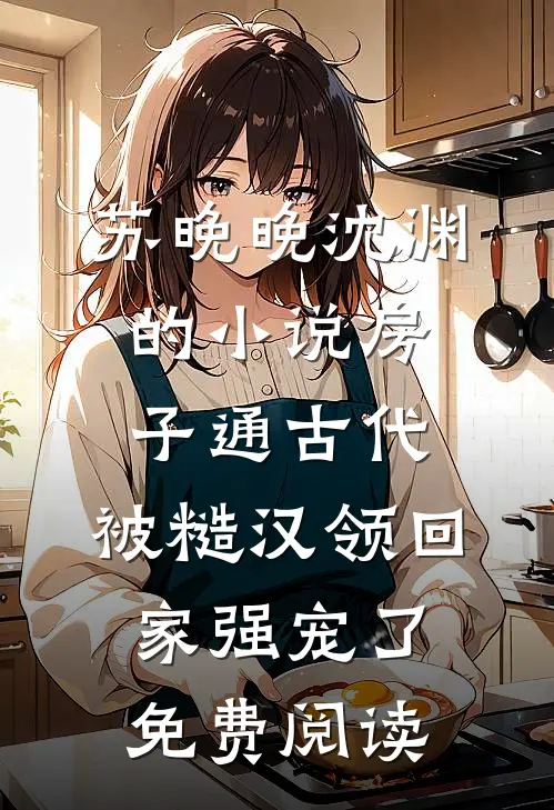 苏晚晚沈渊的小说房子通古代，被糙汉领回家强宠了免费阅读