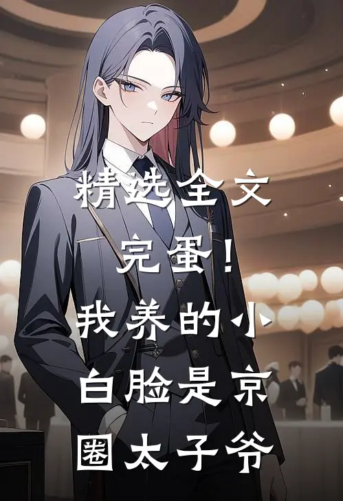精选全文完蛋！我养的小白脸是京圈太子爷
