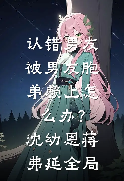 认错男友，被男友胞弟赖上怎么办？沈幼恩蒋弗延全局