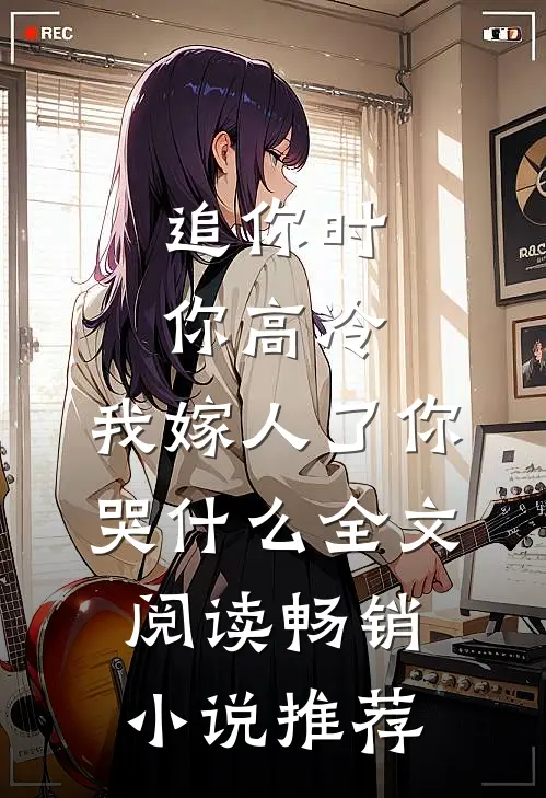 追你时你高冷,我嫁人了你哭什么全文阅读畅销小说推荐