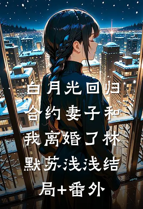 白月光回归，合约妻子和我离婚了林默苏浅浅结局+番外