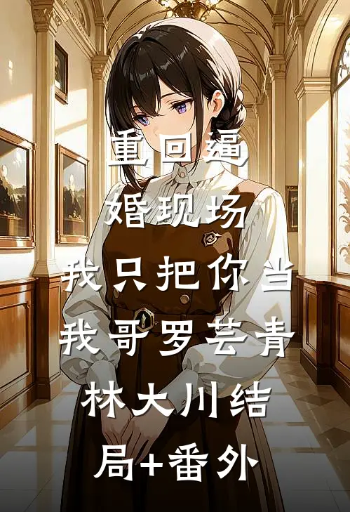 重回逼婚现场，我只把你当我哥罗芸青林大川结局+番外