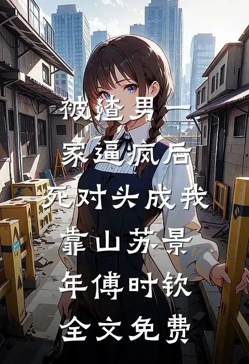 被渣男一家逼疯后，死对头成我靠山苏景年傅时钦全文免费