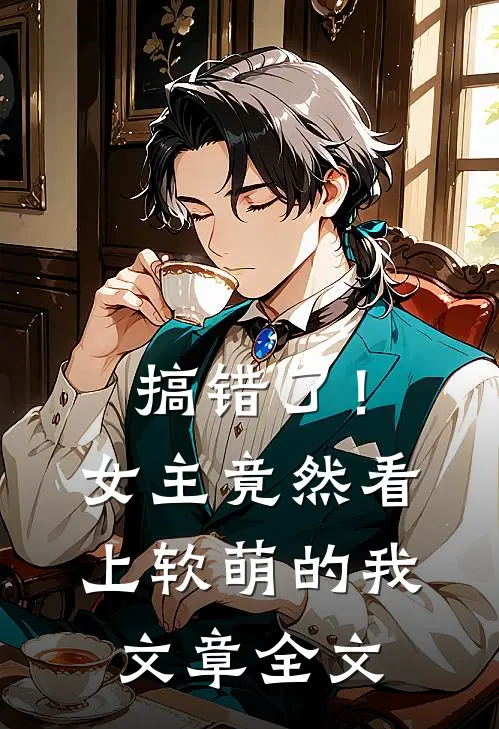 搞错了！女主竟然看上软萌的我文章全文