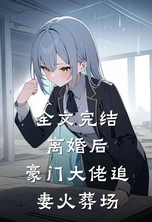 全文完结离婚后，豪门大佬追妻火葬场