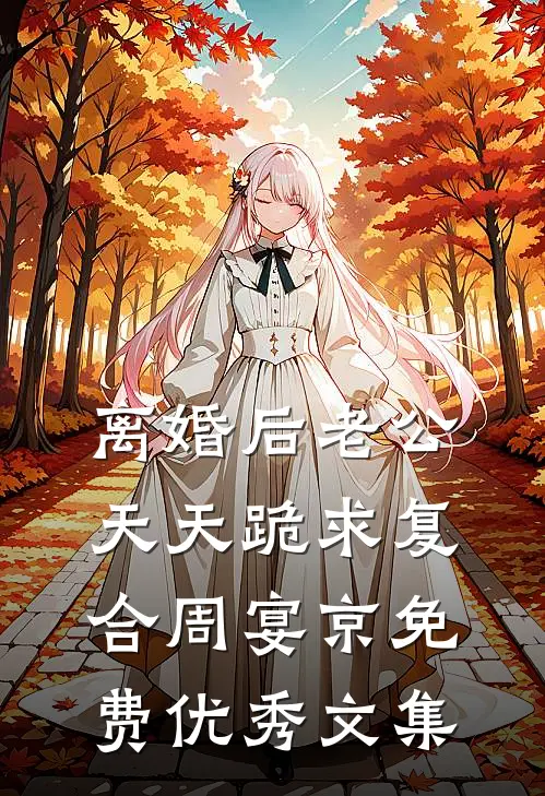 离婚后老公天天跪求复合周宴京免费优秀文集