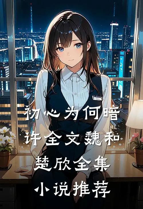 初心为何暗许全文魏和楚欣全集小说推荐