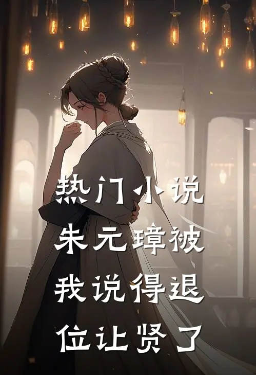 热门小说朱元璋被我说得退位让贤了