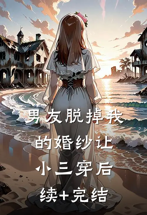 男友脱掉我的婚纱让小三穿后续+完结
