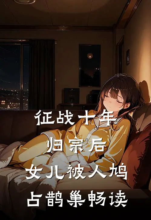 征战十年归宗后，女儿被人鸠占鹊巢畅读