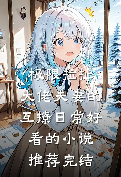 极限拉扯：大佬夫妻的互撩日常好看的小说推荐完结