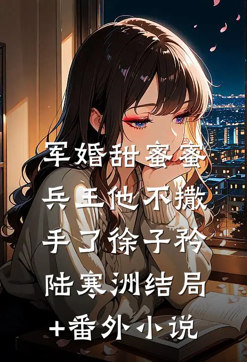 军婚甜蜜蜜，兵王他不撒手了徐子矜陆寒洲结局+番外小说