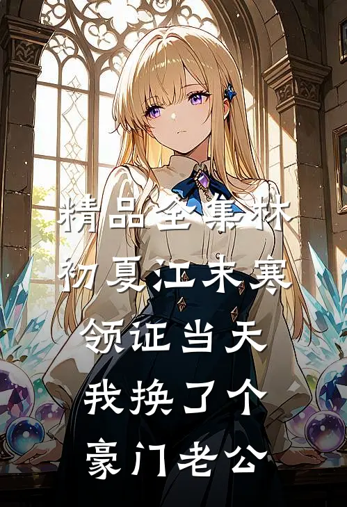 精品全集林初夏江末寒领证当天我换了个豪门老公