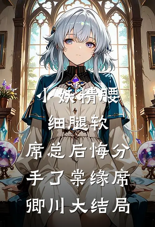 小妖精腰细腿软，席总后悔分手了棠缘席卿川大结局