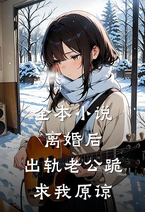全本小说离婚后，出轨老公跪求我原谅