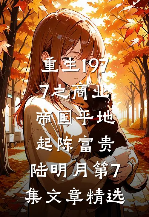 重生1977之商业帝国平地起(陈富贵,陆明月)第7集文章精选
