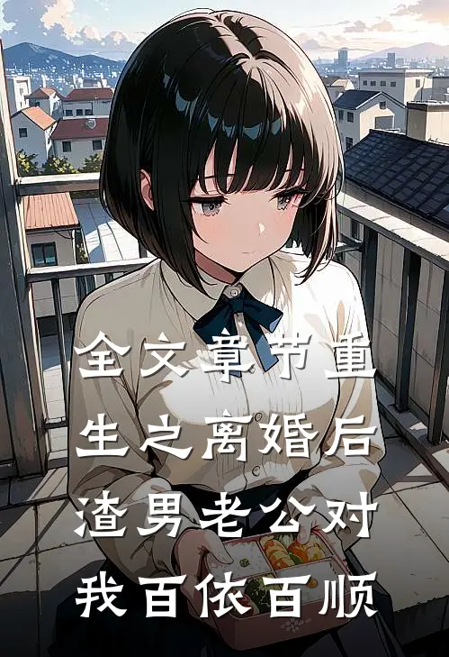 全文章节重生之离婚后渣男老公对我百依百顺