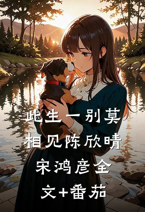 此生一别莫相见陈欣晴宋鸿彦全文+番茄