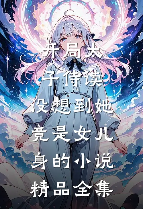 开局太子侍读,没想到她竟是女儿身的小说精品全集