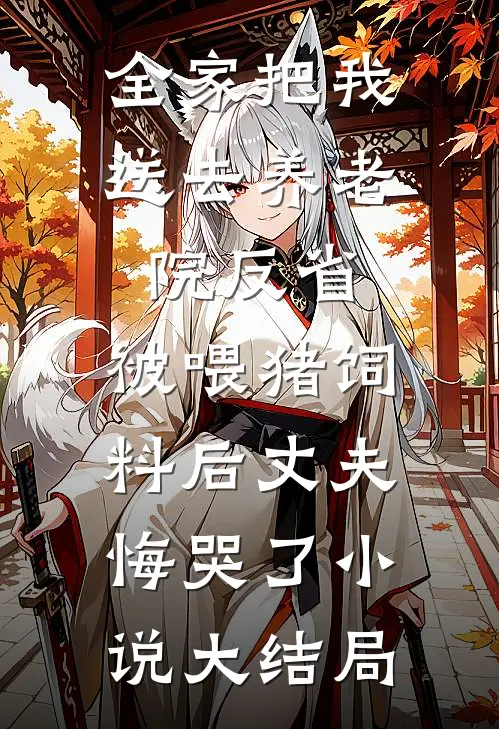 全家把我送去养老院反省，被喂猪饲料后丈夫悔哭了小说大结局