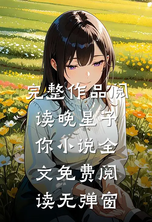 完整作品阅读晚星予你小说全文免费阅读无弹窗