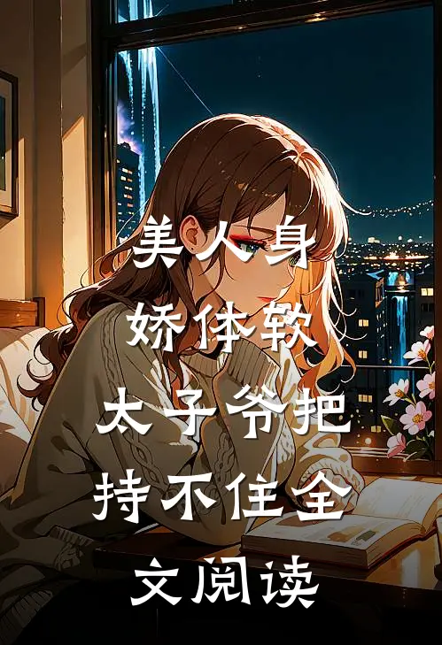 美人身娇体软，太子爷把持不住全文阅读