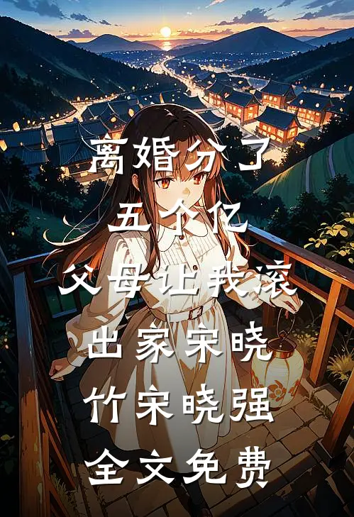 离婚分了五个亿，父母让我滚出家宋晓竹宋晓强全文免费