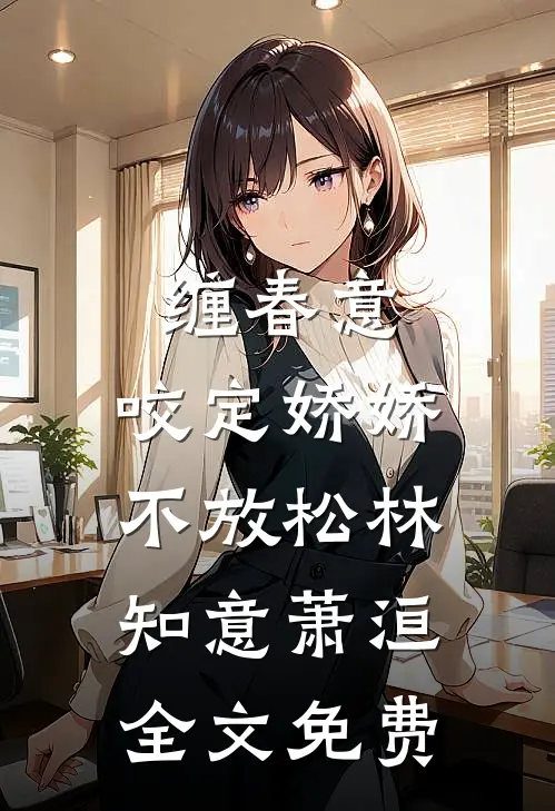 缠春意：咬定娇娇不放松林知意萧洹全文免费