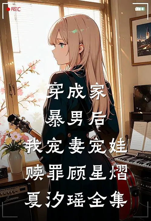 穿成家暴男后，我宠妻宠娃赎罪顾星熠夏汐瑶全集
