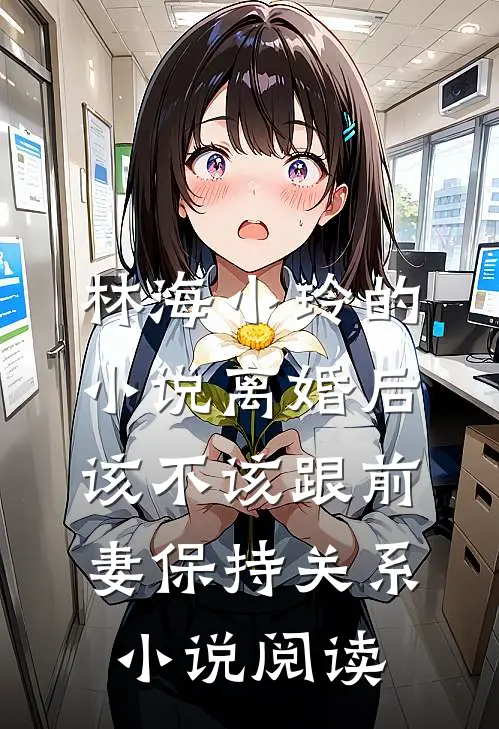 林海小玲的小说离婚后，该不该跟前妻保持关系小说阅读