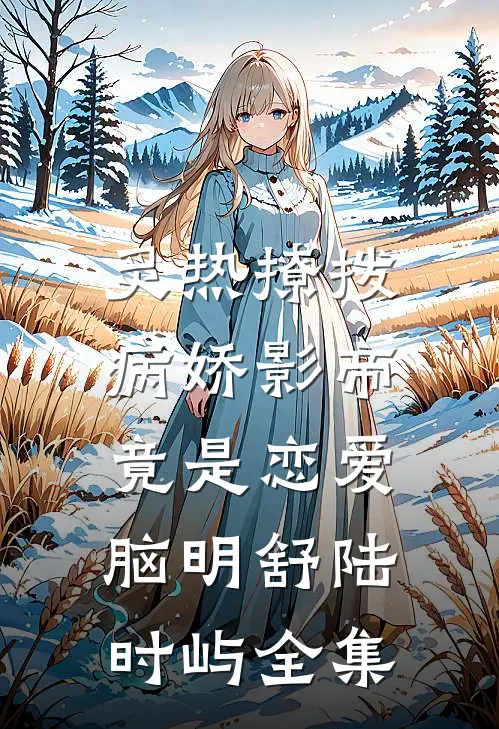炙热撩拨：病娇影帝竟是恋爱脑明舒陆时屿 全集
