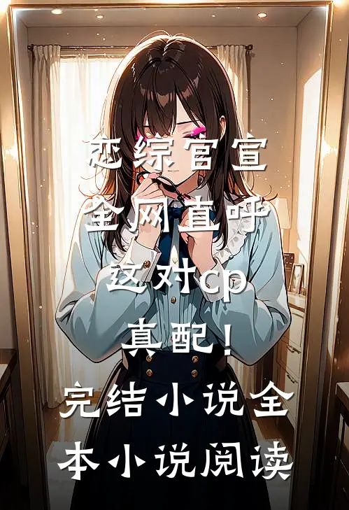 恋综官宣，全网直呼这对cp真配！完结小说全本小说阅读