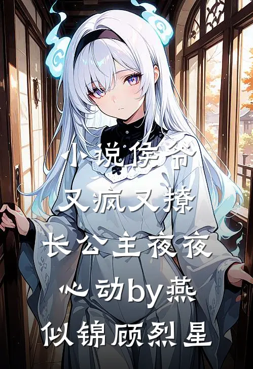小说侯爷又疯又撩，长公主夜夜心动by燕似锦顾烈星