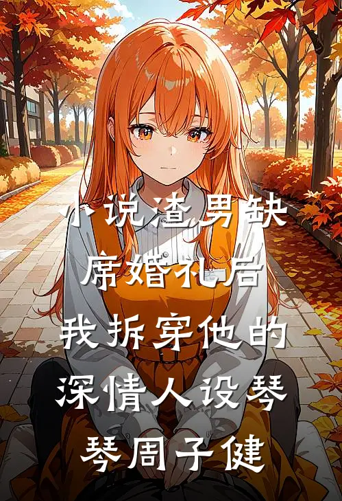 小说渣男缺席婚礼后，我拆穿他的深情人设(琴琴周子健)