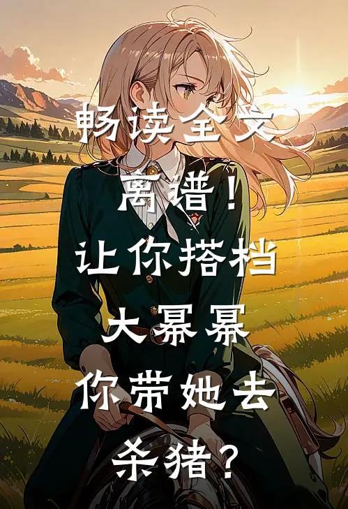 畅读全文离谱！让你搭档大幂幂，你带她去杀猪？
