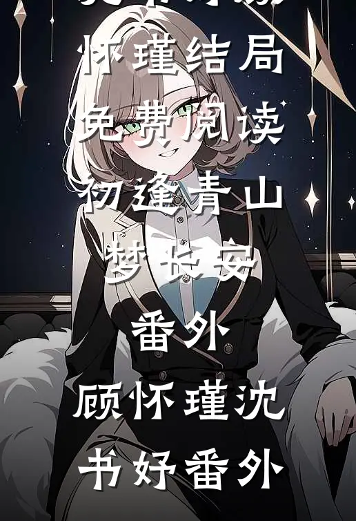沈书妤顾怀瑾结局免费阅读初逢青山梦长安: 番外,顾怀瑾沈书妤番外