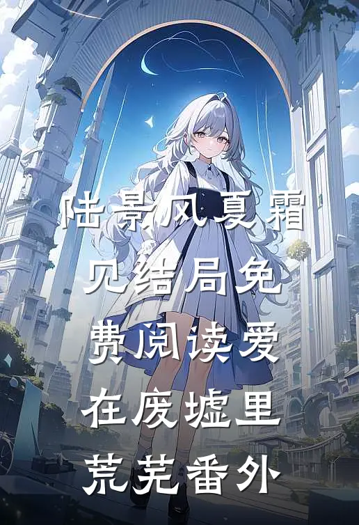 陆景风夏霜见结局免费阅读爱在废墟里荒芜番外