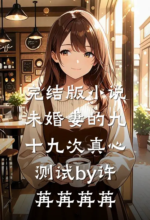 完结版小说未婚妻的九十九次真心测试by许苒苒苒苒
