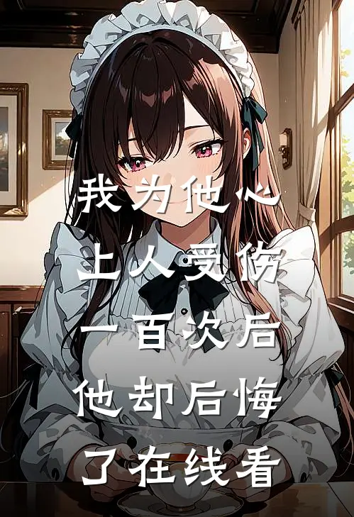 我为他心上人受伤一百次后，他却后悔了在线看