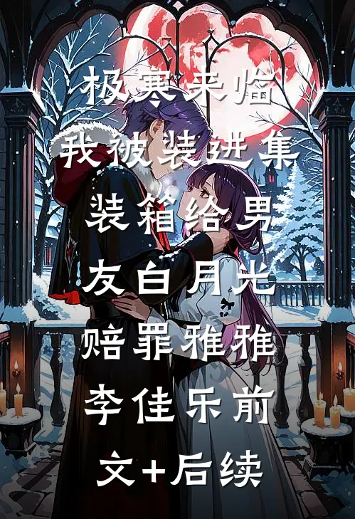 极寒来临，我被装进集装箱给男友白月光赔罪雅雅李佳乐前文+后续