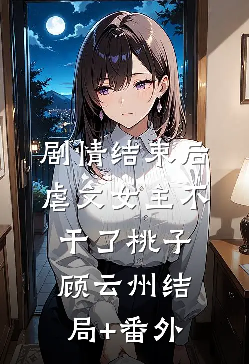 剧情结束后，虐文女主不干了桃子顾云州结局+番外