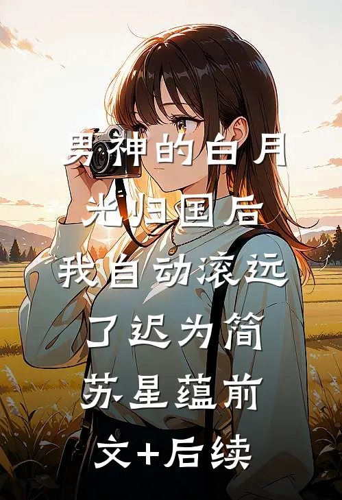 男神的白月光归国后，我自动滚远了迟为简苏星蕴前文+后续