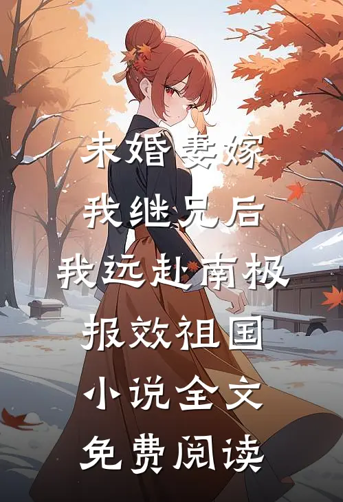 未婚妻嫁我继兄后，我远赴南极报效祖国小说全文免费阅读