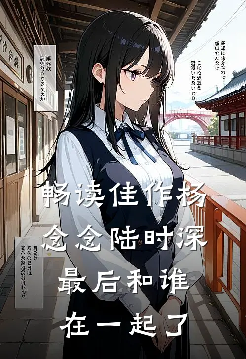畅读佳作杨念念陆时深最后和谁在一起了