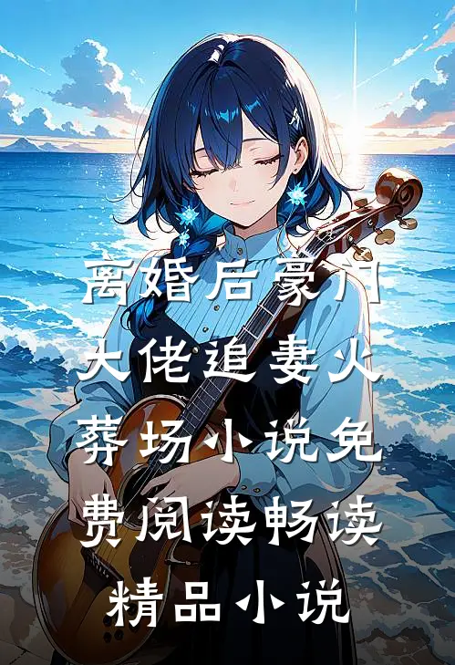离婚后豪门大佬追妻火葬场小说免费阅读畅读精品小说