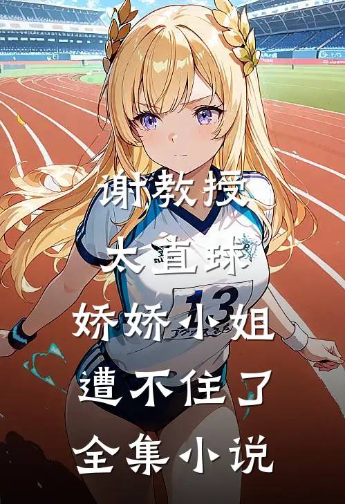 谢教授太直球，娇娇小姐遭不住了全集小说