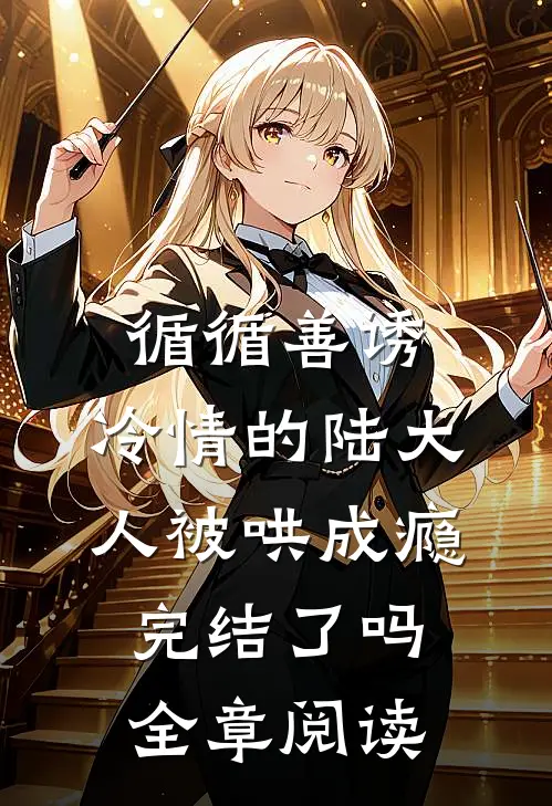 循循善诱,冷情的陆大人被哄成瘾完结了吗全章阅读