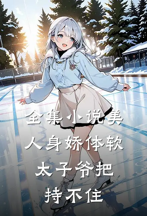 全集小说美人身娇体软，太子爷把持不住