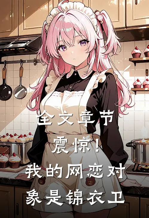 全文章节震惊！我的网恋对象是锦衣卫